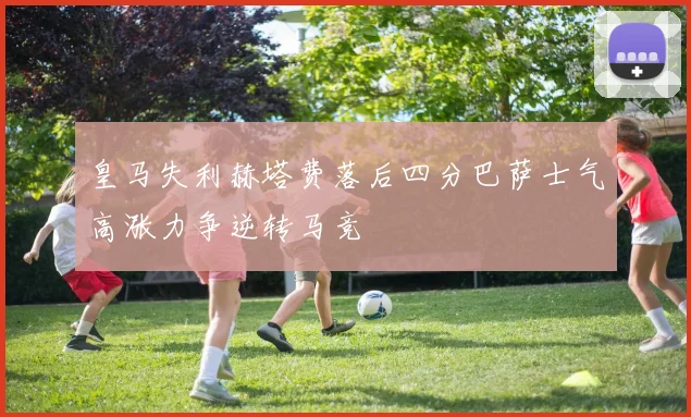 皇马失利赫塔费落后四分巴萨士气高涨力争逆转马竞