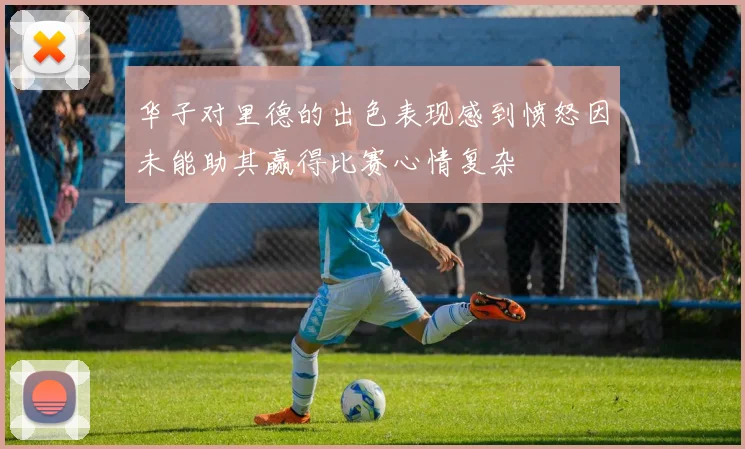 华子对里德的出色表现感到愤怒因未能助其赢得比赛心情复杂