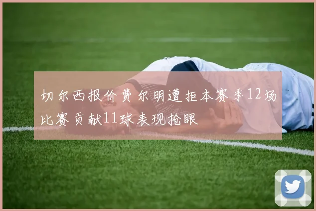 切尔西报价费尔明遭拒本赛季12场比赛贡献11球表现抢眼