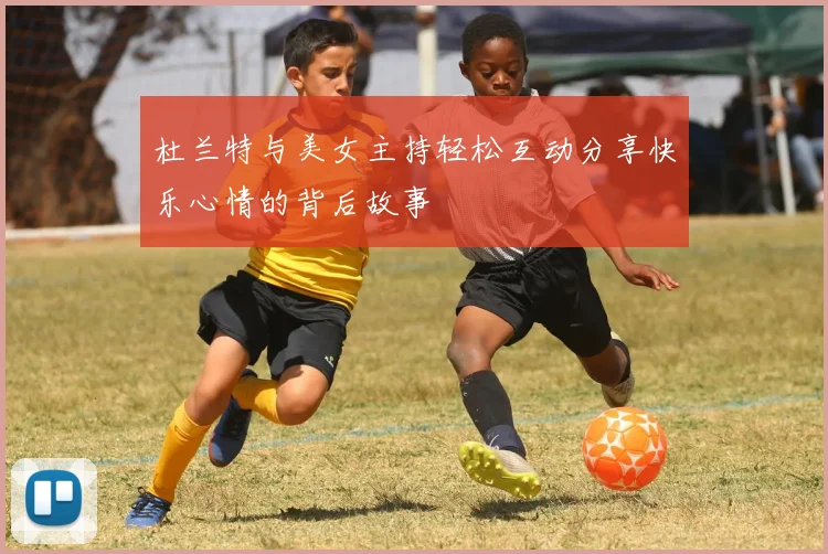 杜兰特与美女主持轻松互动分享快乐心情的背后故事
