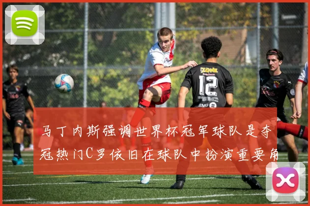马丁内斯强调世界杯冠军球队是夺冠热门C罗依旧在球队中扮演重要角色