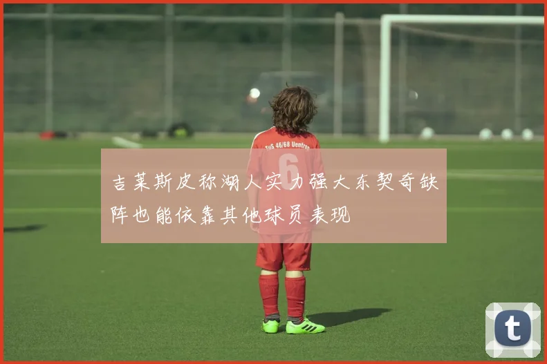 吉莱斯皮称湖人实力强大东契奇缺阵也能依靠其他球员表现