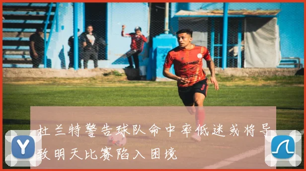 杜兰特警告球队命中率低迷或将导致明天比赛陷入困境