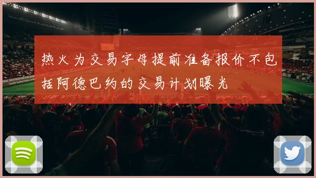 热火为交易字母提前准备报价不包括阿德巴约的交易计划曝光