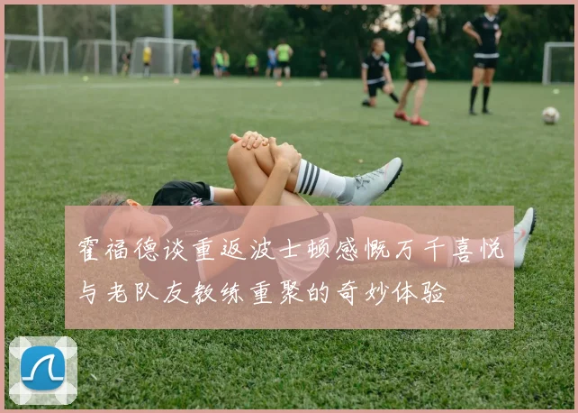 霍福德谈重返波士顿感慨万千喜悦与老队友教练重聚的奇妙体验