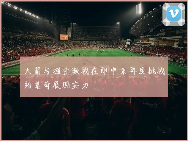 火箭与掘金激战在即申京再度挑战约基奇展现实力