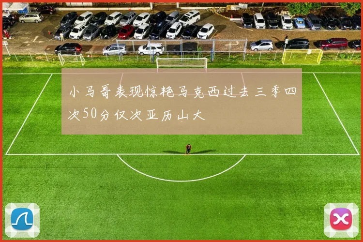 小马哥表现惊艳马克西过去三季四次50分仅次亚历山大
