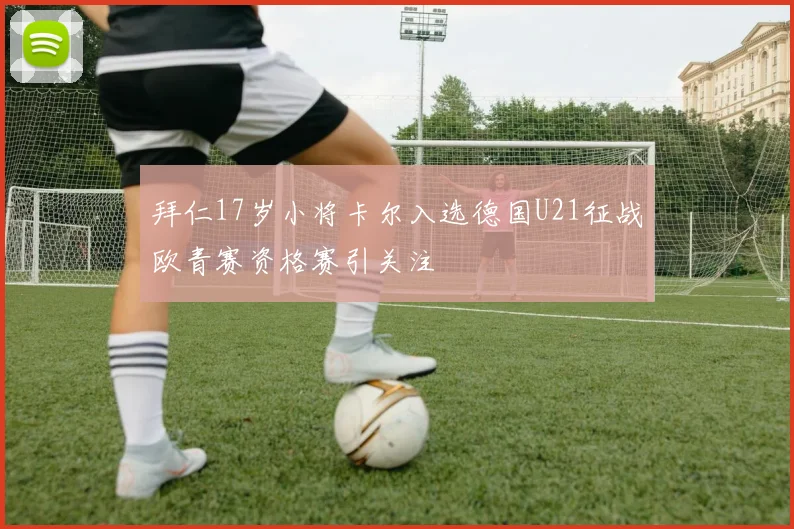 拜仁17岁小将卡尔入选德国U21征战欧青赛资格赛引关注