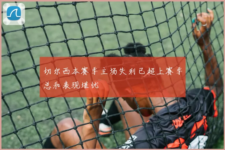 切尔西本赛季主场失利已超上赛季总和表现堪忧
