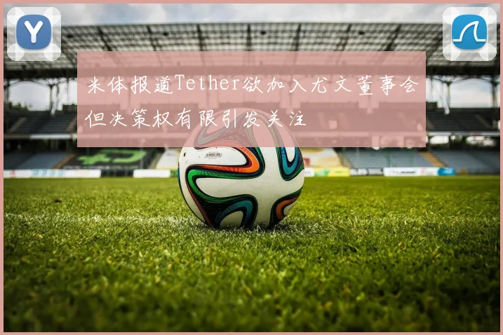 米体报道Tether欲加入尤文董事会但决策权有限引发关注