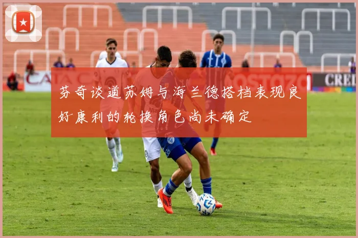 芬奇谈道苏姆与海兰德搭档表现良好康利的轮换角色尚未确定