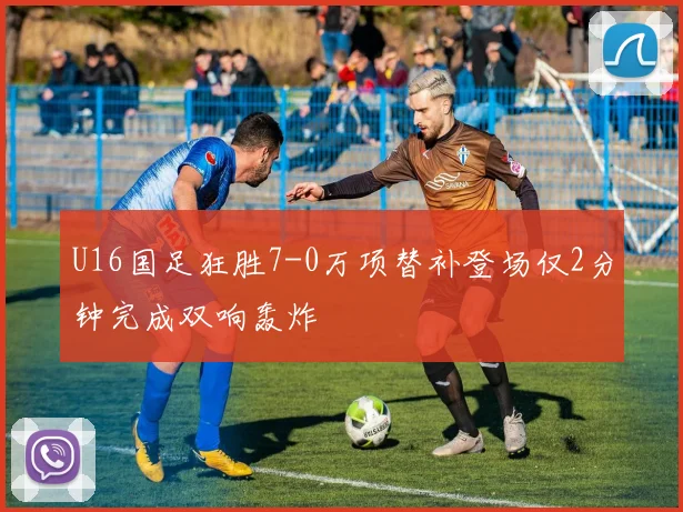 U16国足狂胜7-0万项替补登场仅2分钟完成双响轰炸
