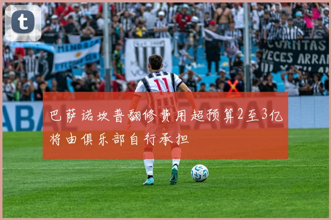 巴萨诺坎普翻修费用超预算2至3亿将由俱乐部自行承担