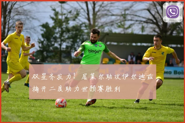 双星齐发力！居莱尔助攻伊尔迪兹梅开二度助力世预赛胜利