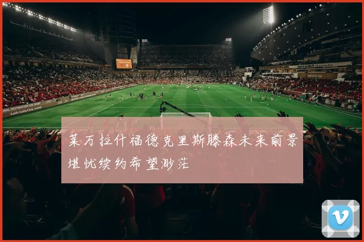 莱万拉什福德克里斯滕森未来前景堪忧续约希望渺茫