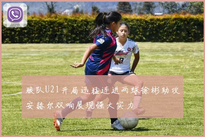 狼队U21开局迅猛连进两球徐彬助攻安赫尔双响展现强大实力