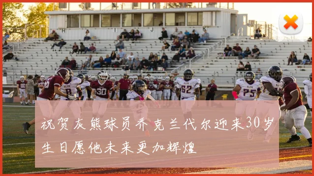 祝贺灰熊球员乔克兰代尔迎来30岁生日愿他未来更加辉煌