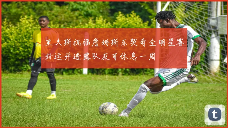 里夫斯祝福詹姆斯东契奇全明星赛好运并透露队友可休息一周