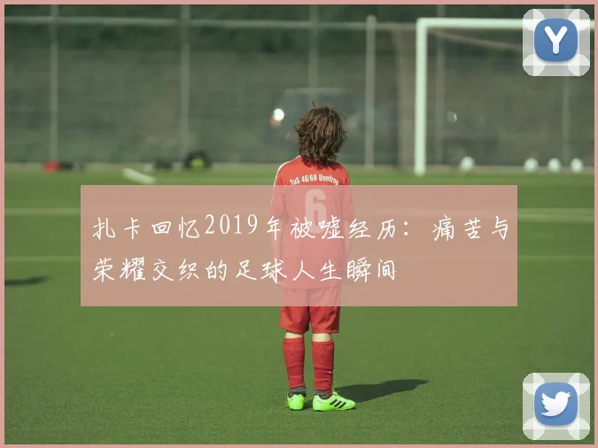 扎卡回忆2019年被嘘经历：痛苦与荣耀交织的足球人生瞬间