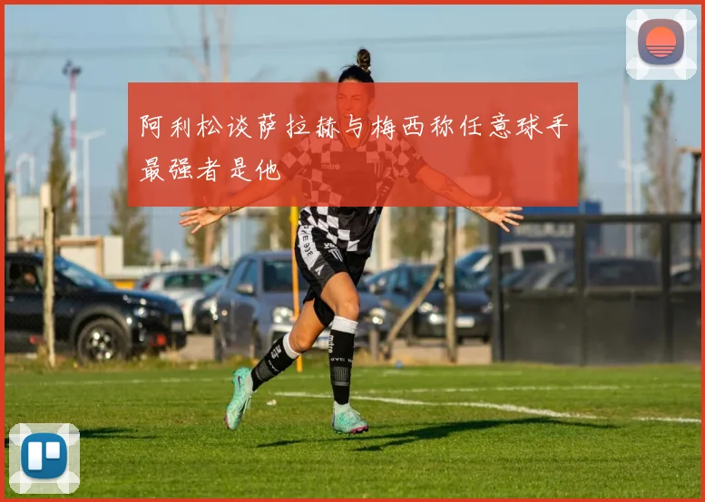 阿利松谈萨拉赫与梅西称任意球手最强者是他