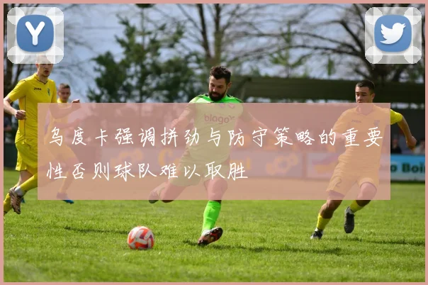 乌度卡强调拼劲与防守策略的重要性否则球队难以取胜