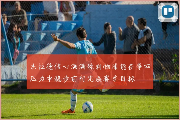 杰拉德信心满满称利物浦能在争四压力中稳步前行完成赛季目标