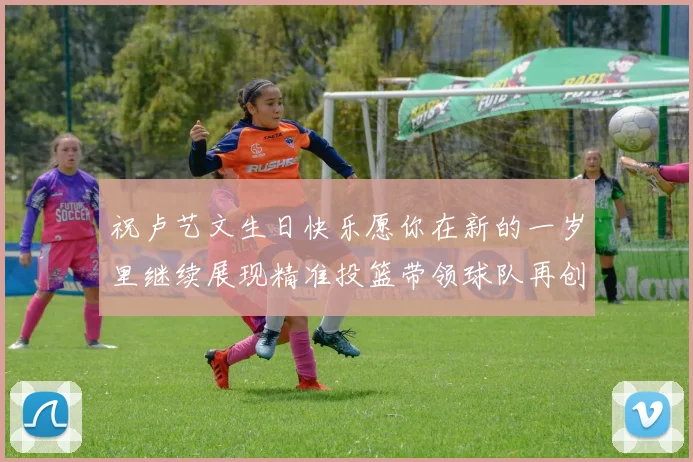 祝卢艺文生日快乐愿你在新的一岁里继续展现精准投篮带领球队再创辉煌成就