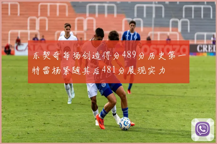 东契奇每场创造得分489分历史第一特雷杨紧随其后481分展现实力