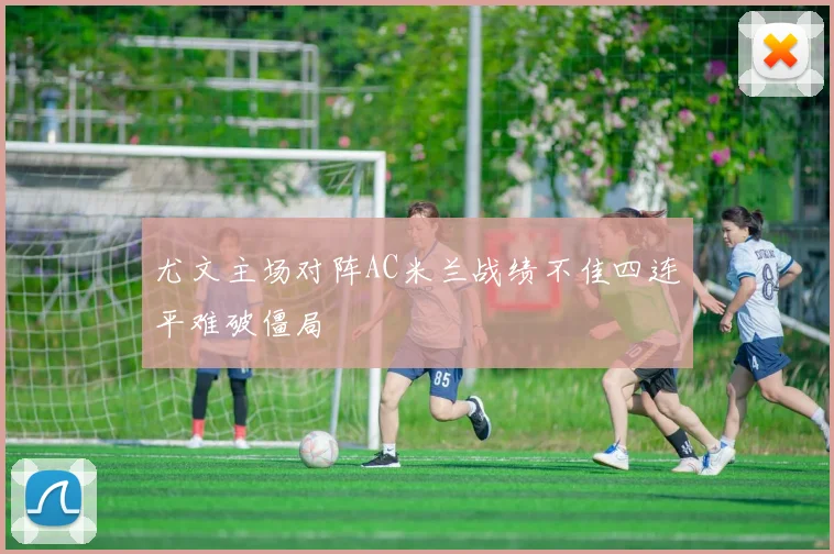 尤文主场对阵AC米兰战绩不佳四连平难破僵局