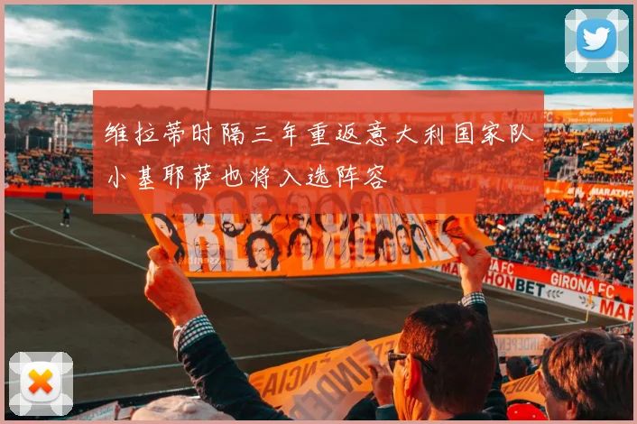 维拉蒂时隔三年重返意大利国家队小基耶萨也将入选阵容